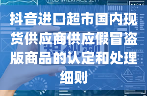 抖音进口超市国内现货供应商供应假冒盗版商品的认定和处理细则