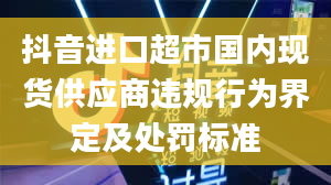 抖音进口超市国内现货供应商违规行为界定及处罚标准