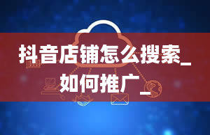 抖音店铺怎么搜索_如何推广_