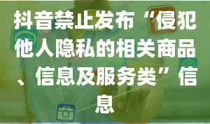 抖音禁止发布“侵犯他人隐私的相关商品、信息及服务类”信息