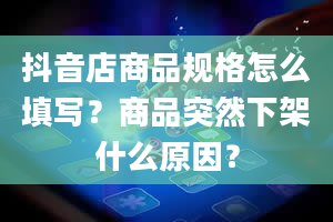 抖音店商品规格怎么填写？商品突然下架什么原因？