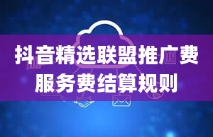 抖音精选联盟推广费服务费结算规则