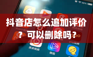 抖音店怎么追加评价？可以删除吗？