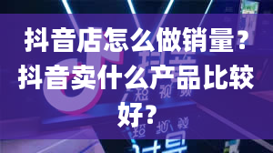 抖音店怎么做销量？抖音卖什么产品比较好？