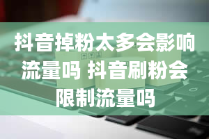 抖音掉粉太多会影响流量吗 抖音刷粉会限制流量吗