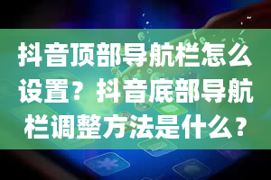 抖音顶部导航栏怎么设置？抖音底部导航栏调整方法是什么？