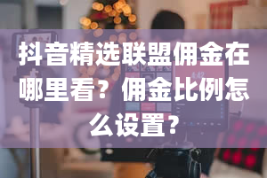 抖音精选联盟佣金在哪里看？佣金比例怎么设置？