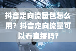 抖音定向流量包怎么用？抖音定向流量可以看直播吗？