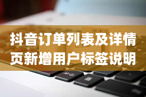 抖音订单列表及详情页新增用户标签说明