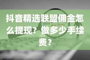 抖音精选联盟佣金怎么提现？做多少手续费？