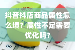 抖音抖店商品属性怎么填？属性不足需要优化吗？