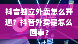 抖音独立外卖怎么开通？抖音外卖是怎么回事？