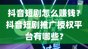 抖音短剧怎么赚钱？抖音短剧推广授权平台有哪些？