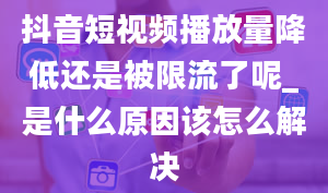 抖音短视频播放量降低还是被限流了呢_是什么原因该怎么解决