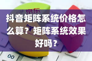 抖音矩阵系统价格怎么算？矩阵系统效果好吗？