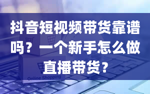 抖音短视频带货靠谱吗？一个新手怎么做直播带货？