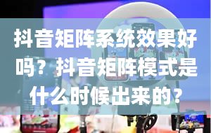 抖音矩阵系统效果好吗？抖音矩阵模式是什么时候出来的？