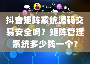 抖音矩阵系统源码交易安全吗？矩阵管理系统多少钱一个？