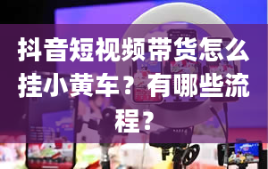 抖音短视频带货怎么挂小黄车？有哪些流程？