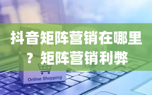 抖音矩阵营销在哪里？矩阵营销利弊