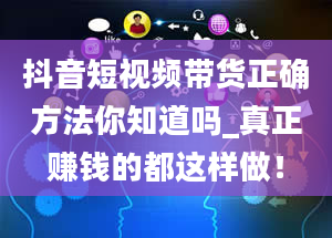 抖音短视频带货正确方法你知道吗_真正赚钱的都这样做！