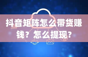 抖音矩阵怎么带货赚钱？怎么提现？