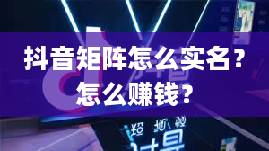 抖音矩阵怎么实名？怎么赚钱？