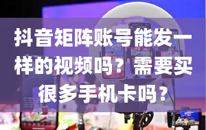 抖音矩阵账号能发一样的视频吗？需要买很多手机卡吗？