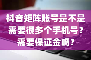 抖音矩阵账号是不是需要很多个手机号？需要保证金吗？