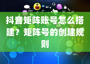 抖音矩阵账号怎么搭建？矩阵号的创建规则