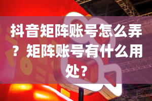 抖音矩阵账号怎么弄？矩阵账号有什么用处？