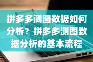 拼多多测图数据如何分析？拼多多测图数据分析的基本流程