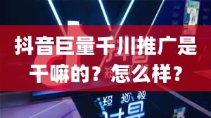 抖音巨量千川推广是干嘛的？怎么样？