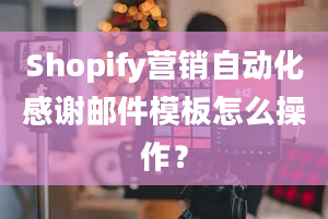 Shopify营销自动化感谢邮件模板怎么操作？