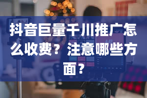 抖音巨量千川推广怎么收费？注意哪些方面？