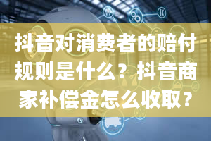 抖音对消费者的赔付规则是什么？抖音商家补偿金怎么收取？