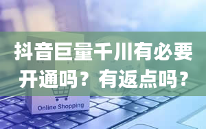 抖音巨量千川有必要开通吗？有返点吗？