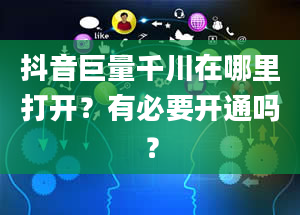 抖音巨量千川在哪里打开？有必要开通吗？