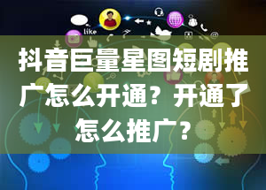 抖音巨量星图短剧推广怎么开通？开通了怎么推广？