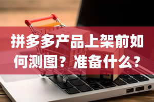 拼多多产品上架前如何测图？准备什么？