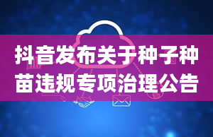 抖音发布关于种子种苗违规专项治理公告