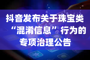 抖音发布关于珠宝类“混淆信息”行为的专项治理公告