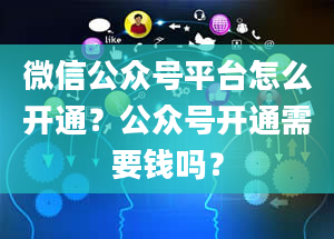 微信公众号平台怎么开通？公众号开通需要钱吗？