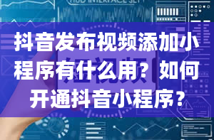 抖音发布视频添加小程序有什么用？如何开通抖音小程序？