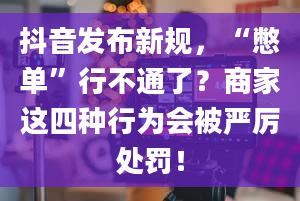 抖音发布新规，“憋单”行不通了？商家这四种行为会被严厉处罚！