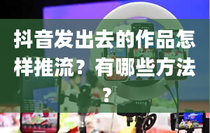 抖音发出去的作品怎样推流？有哪些方法？