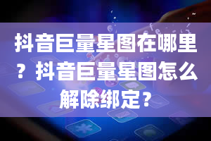 抖音巨量星图在哪里？抖音巨量星图怎么解除绑定？