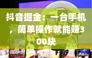 抖音掘金：一台手机，简单操作就能赚300块