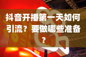 抖音开播第一天如何引流？要做哪些准备？