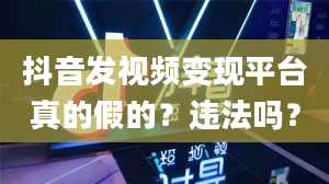 抖音发视频变现平台真的假的？违法吗？